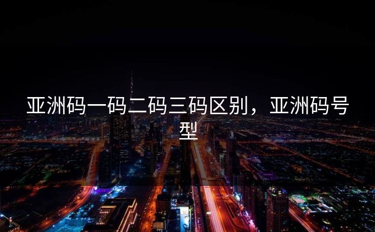 亚洲码一码二码三码区别，亚洲码号型