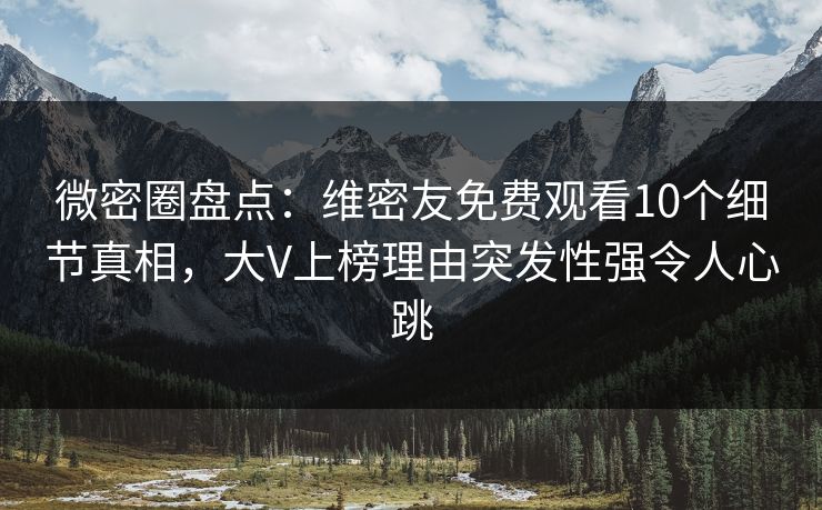 微密圈盘点：维密友免费观看10个细节真相，大V上榜理由突发性强令人心跳