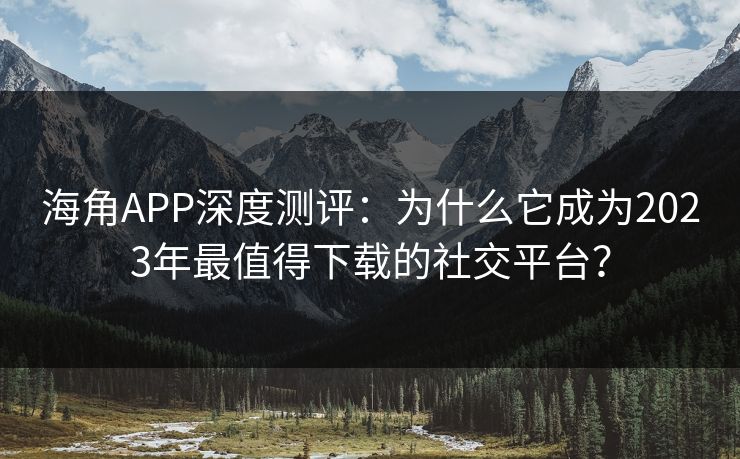 海角APP深度测评：为什么它成为2023年最值得下载的社交平台？