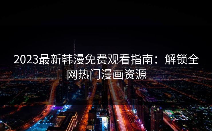 2023最新韩漫免费观看指南:解锁全网热门漫画资源 2023最新韩漫免费观看指南:解锁全网热门漫画资源