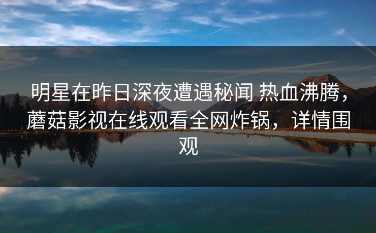 明星在昨日深夜遭遇秘闻 热血沸腾，蘑菇影视在线观看全网炸锅，详情围观