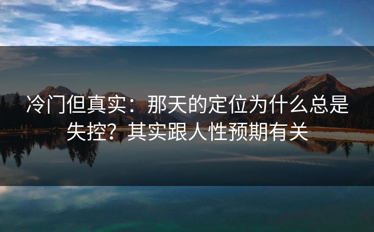 冷门但真实：那天的定位为什么总是失控？其实跟人性预期有关