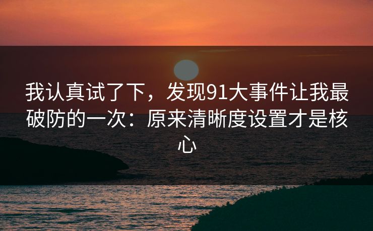 我认真试了下，发现91大事件让我最破防的一次：原来清晰度设置才是核心