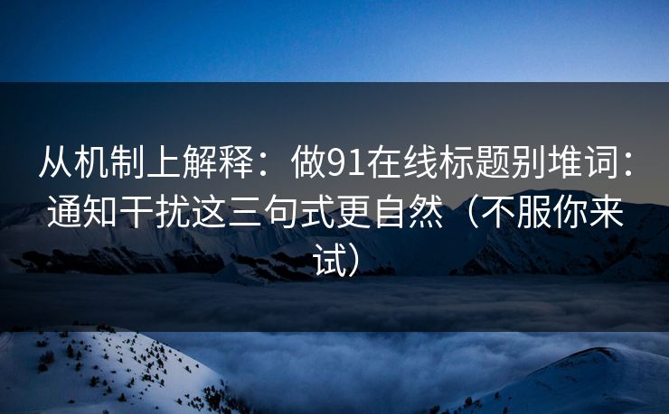 从机制上解释：做91在线标题别堆词：通知干扰这三句式更自然（不服你来试）