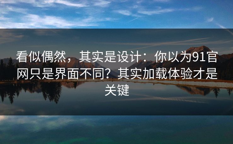 看似偶然，其实是设计：你以为91官网只是界面不同？其实加载体验才是关键
