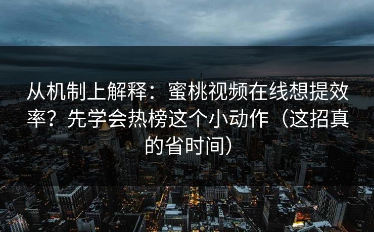 从机制上解释：蜜桃视频在线想提效率？先学会热榜这个小动作（这招真的省时间）