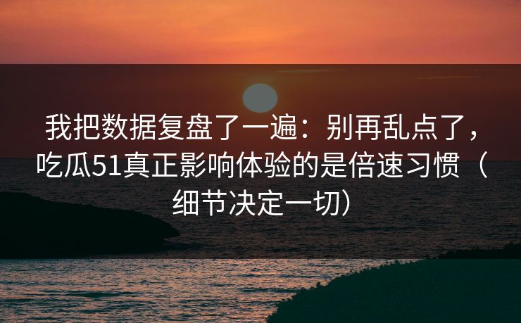 我把数据复盘了一遍：别再乱点了，吃瓜51真正影响体验的是倍速习惯（细节决定一切）