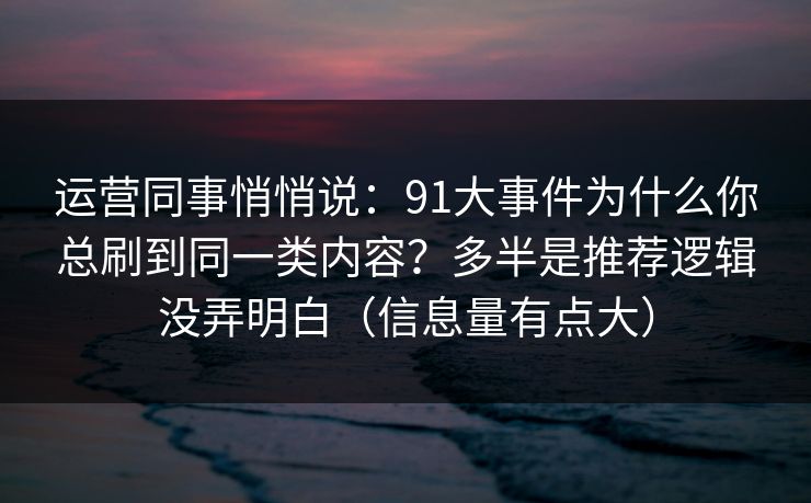 运营同事悄悄说：91大事件为什么你总刷到同一类内容？多半是推荐逻辑没弄明白（信息量有点大）