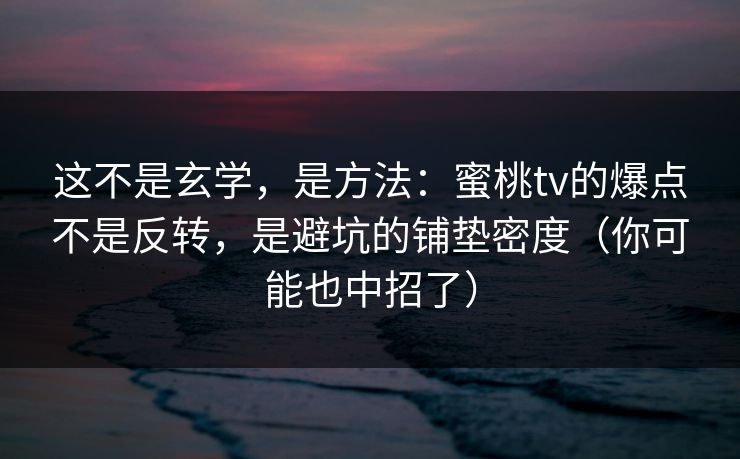 这不是玄学，是方法：蜜桃tv的爆点不是反转，是避坑的铺垫密度（你可能也中招了）