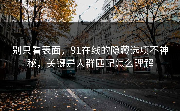 别只看表面，91在线的隐藏选项不神秘，关键是人群匹配怎么理解