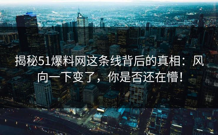揭秘51爆料网这条线背后的真相：风向一下变了，你是否还在懵！