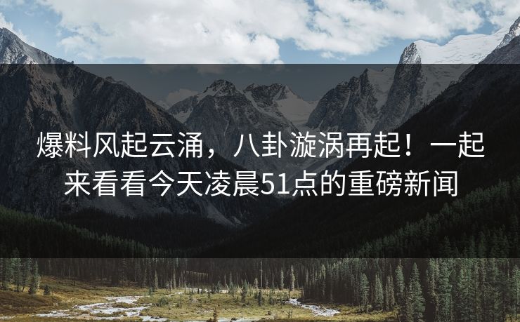 爆料风起云涌，八卦漩涡再起！一起来看看今天凌晨51点的重磅新闻